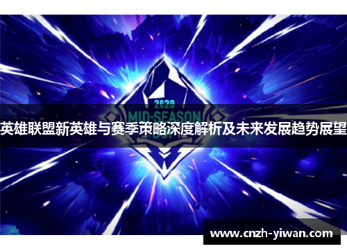 英雄联盟新英雄与赛季策略深度解析及未来发展趋势展望