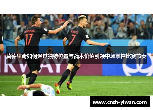 莫德里奇如何通过独特位置与战术价值引领中场掌控比赛节奏
