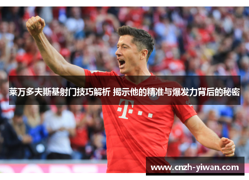 莱万多夫斯基射门技巧解析 揭示他的精准与爆发力背后的秘密