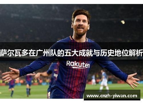 萨尔瓦多在广州队的五大成就与历史地位解析
