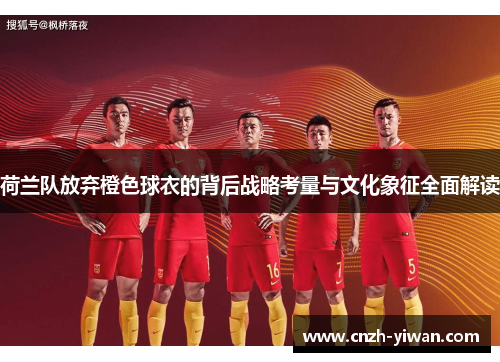 荷兰队放弃橙色球衣的背后战略考量与文化象征全面解读 荷兰队放弃橙色球衣的背后战略考量与文化象征全面解读