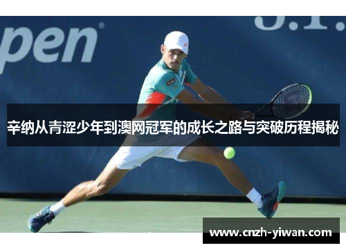 辛纳从青涩少年到澳网冠军的成长之路与突破历程揭秘