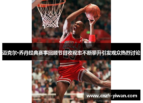迈克尔·乔丹经典赛事回顾节目收视率不断攀升引发观众热烈讨论