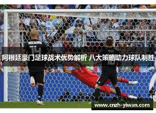 阿根廷豪门足球战术优势解析 八大策略助力球队制胜 阿根廷豪门足球战术优势解析 八大策略助力球队制胜