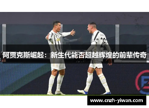 阿贾克斯崛起:新生代能否超越辉煌的前辈传奇 阿贾克斯崛起:新生代能否超越辉煌的前辈传奇