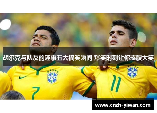 胡尔克与队友的趣事五大搞笑瞬间 爆笑时刻让你捧腹大笑