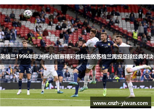 英格兰1996年欧洲杯小组赛精彩胜利击败苏格兰再现足球经典对决