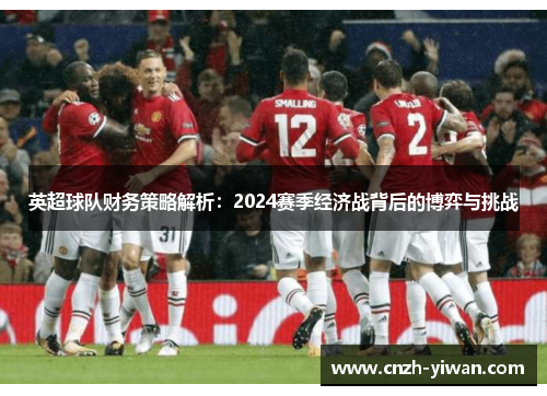 英超球队财务策略解析：2024赛季经济战背后的博弈与挑战