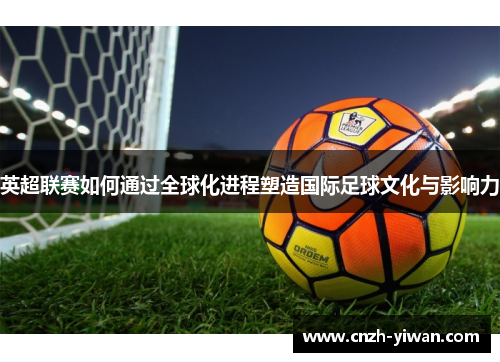 英超联赛如何通过全球化进程塑造国际足球文化与影响力