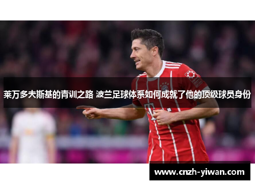 莱万多夫斯基的青训之路 波兰足球体系如何成就了他的顶级球员身份 莱万多夫斯基的青训之路 波兰足球体系如何成就了他的顶级球员身份