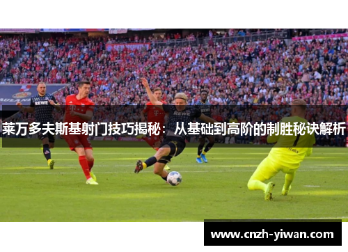 莱万多夫斯基射门技巧揭秘：从基础到高阶的制胜秘诀解析