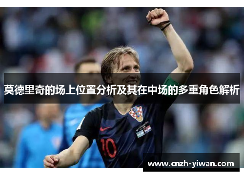 莫德里奇的场上位置分析及其在中场的多重角色解析 莫德里奇的场上位置分析及其在中场的多重角色解析