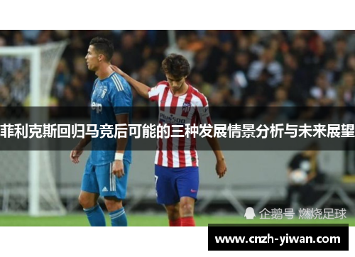 菲利克斯回归马竞后可能的三种发展情景分析与未来展望 菲利克斯回归马竞后可能的三种发展情景分析与未来展望