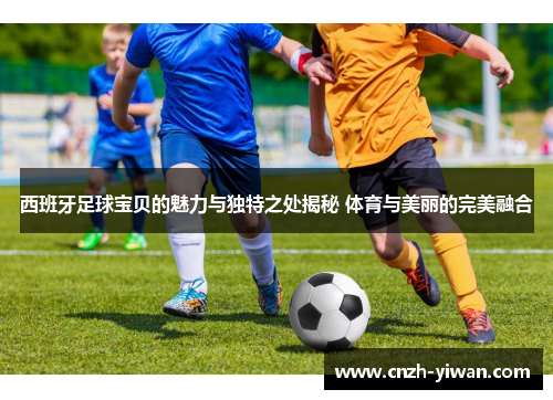 西班牙足球宝贝的魅力与独特之处揭秘 体育与美丽的完美融合 西班牙足球宝贝的魅力与独特之处揭秘 体育与美丽的完美融合