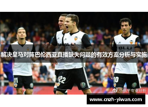 解决皇马对阵巴伦西亚直播缺失问题的有效方案分析与实施