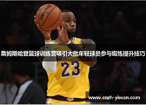 詹姆斯哈登篮球训练营吸引大批年轻球员参与锻炼提升技巧