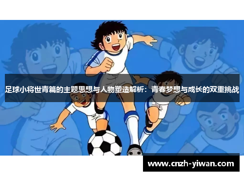 足球小将世青篇的主题思想与人物塑造解析：青春梦想与成长的双重挑战