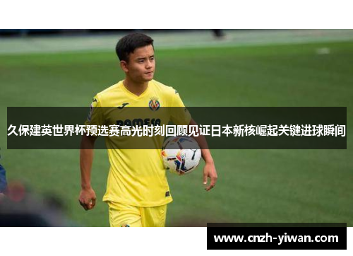 久保建英世界杯预选赛高光时刻回顾见证日本新核崛起关键进球瞬间 久保建英世界杯预选赛高光时刻回顾见证日本新核崛起关键进球瞬间