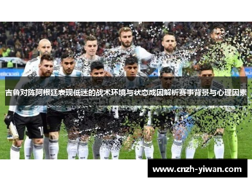 吉鲁对阵阿根廷表现低迷的战术环境与状态成因解析赛事背景与心理因素