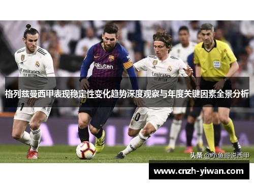 格列兹曼西甲表现稳定性变化趋势深度观察与年度关键因素全景分析 格列兹曼西甲表现稳定性变化趋势深度观察与年度关键因素全景分析