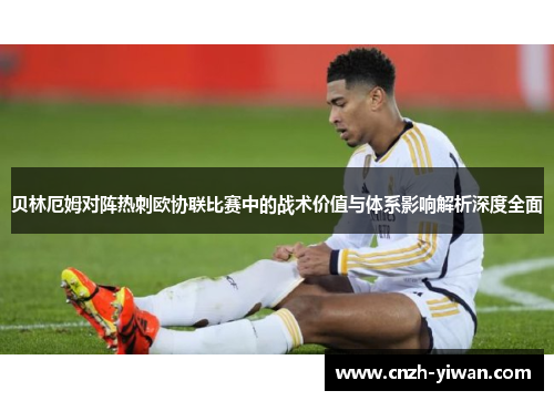 贝林厄姆对阵热刺欧协联比赛中的战术价值与体系影响解析深度全面 贝林厄姆对阵热刺欧协联比赛中的战术价值与体系影响解析深度全面