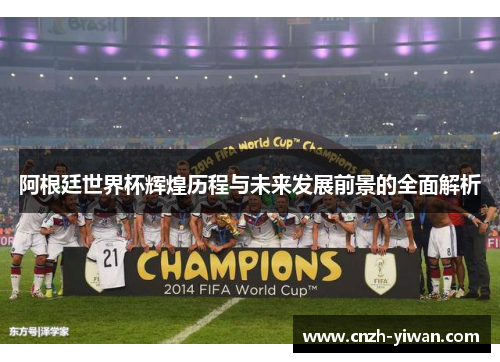 阿根廷世界杯辉煌历程与未来发展前景的全面解析 阿根廷世界杯辉煌历程与未来发展前景的全面解析