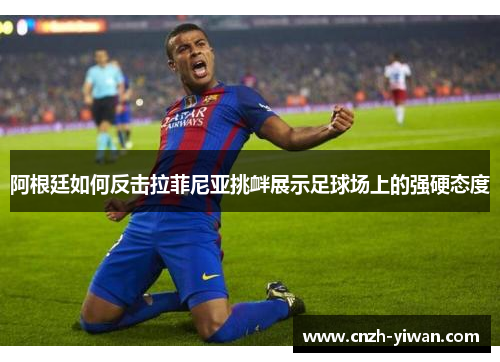 阿根廷如何反击拉菲尼亚挑衅展示足球场上的强硬态度 阿根廷如何反击拉菲尼亚挑衅展示足球场上的强硬态度