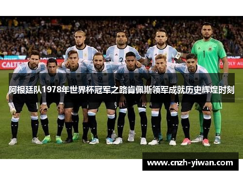 阿根廷队1978年世界杯冠军之路肯佩斯领军成就历史辉煌时刻 阿根廷队1978年世界杯冠军之路肯佩斯领军成就历史辉煌时刻