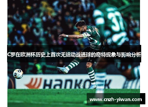 C罗在欧洲杯历史上首次无运动战进球的奇特现象与影响分析 C罗在欧洲杯历史上首次无运动战进球的奇特现象与影响分析