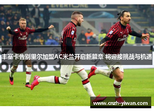 丰塞卡告别里尔加盟AC米兰开启新篇章 将迎接挑战与机遇