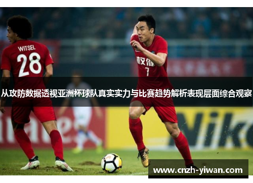 从攻防数据透视亚洲杯球队真实实力与比赛趋势解析表现层面综合观察 从攻防数据透视亚洲杯球队真实实力与比赛趋势解析表现层面综合观察