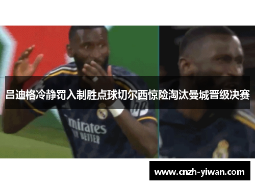 吕迪格冷静罚入制胜点球切尔西惊险淘汰曼城晋级决赛