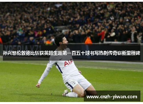 孙兴慜伦敦德比斩获英超生涯第一百五十球书写热刺传奇崭新里程碑