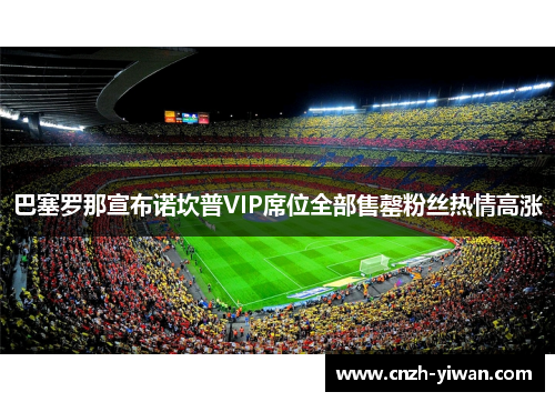 巴塞罗那宣布诺坎普VIP席位全部售罄粉丝热情高涨 巴塞罗那宣布诺坎普VIP席位全部售罄粉丝热情高涨