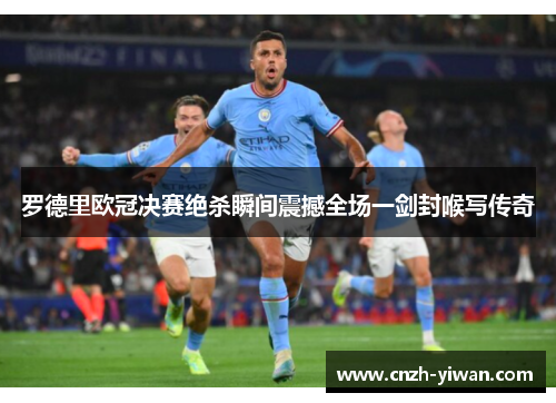 罗德里欧冠决赛绝杀瞬间震撼全场一剑封喉写传奇