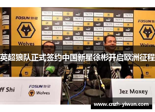 英超狼队正式签约中国新星徐彬开启欧洲征程