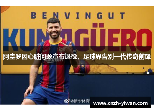 阿圭罗因心脏问题宣布退役，足球界告别一代传奇前锋