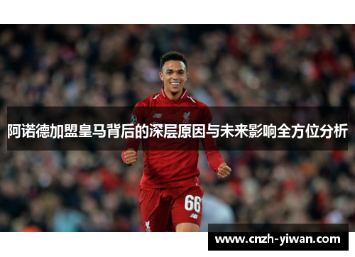 阿诺德加盟皇马背后的深层原因与未来影响全方位分析