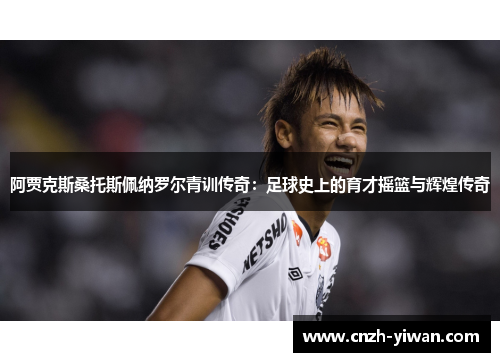 阿贾克斯桑托斯佩纳罗尔青训传奇：足球史上的育才摇篮与辉煌传奇
