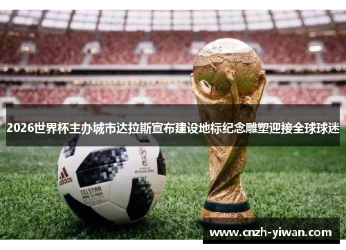 2026世界杯主办城市达拉斯宣布建设地标纪念雕塑迎接全球球迷 2026世界杯主办城市达拉斯宣布建设地标纪念雕塑迎接全球球迷