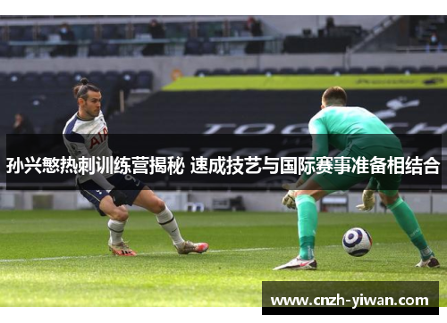 孙兴慜热刺训练营揭秘 速成技艺与国际赛事准备相结合