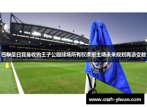 巴黎圣日耳曼收购王子公园球场所有权遭拒主场未来规划再添变数 巴黎圣日耳曼收购王子公园球场所有权遭拒主场未来规划再添变数