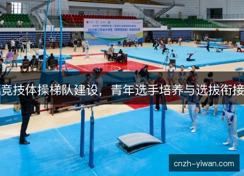 竞技体操梯队建设,青年选手培养与选拔衔接 竞技体操梯队建设,青年选手培养与选拔衔接