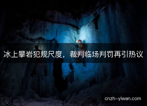冰上攀岩犯规尺度，裁判临场判罚再引热议